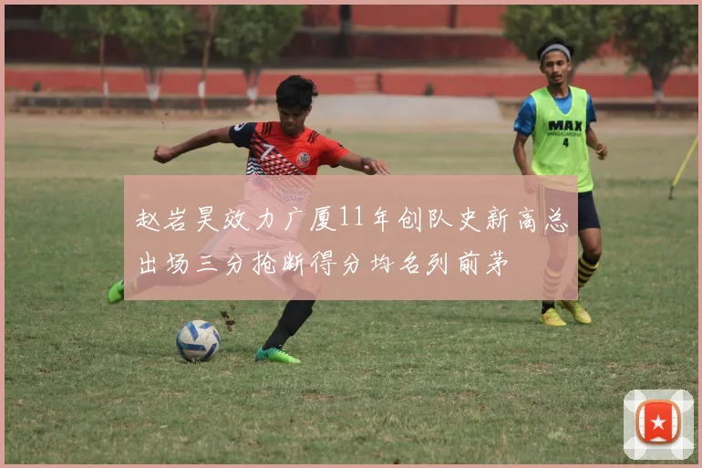 赵岩昊效力广厦11年创队史新高总出场三分抢断得分均名列前茅