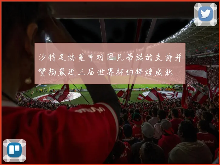 沙特足协重申对因凡蒂诺的支持并赞扬最近三届世界杯的辉煌成就