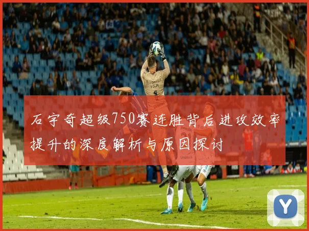 石宇奇超级750赛连胜背后进攻效率提升的深度解析与原因探讨
