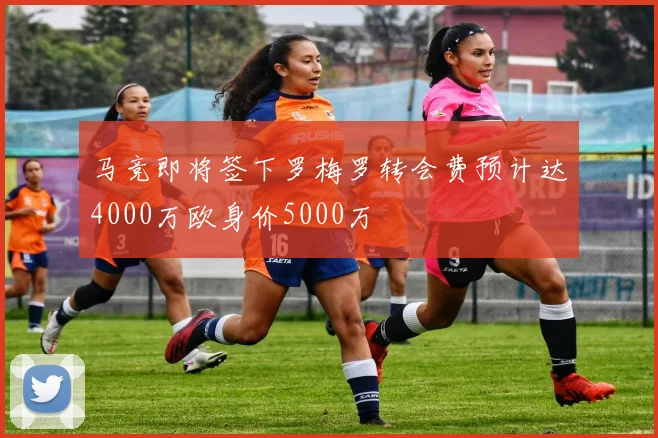 马竞即将签下罗梅罗转会费预计达4000万欧身价5000万