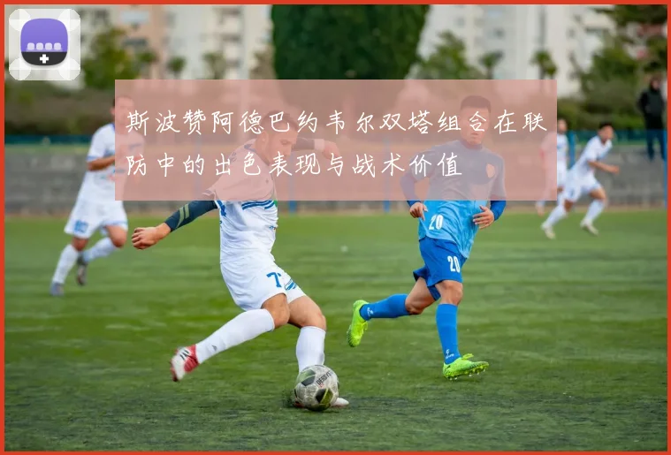 斯波赞阿德巴约韦尔双塔组合在联防中的出色表现与战术价值
