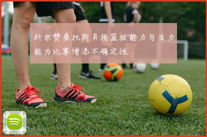 科尔赞桑托斯具抢篮板能力与活力能为比赛增添不确定性