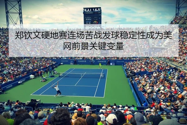 郑钦文硬地赛连场苦战发球稳定性成为美网前景关键变量
